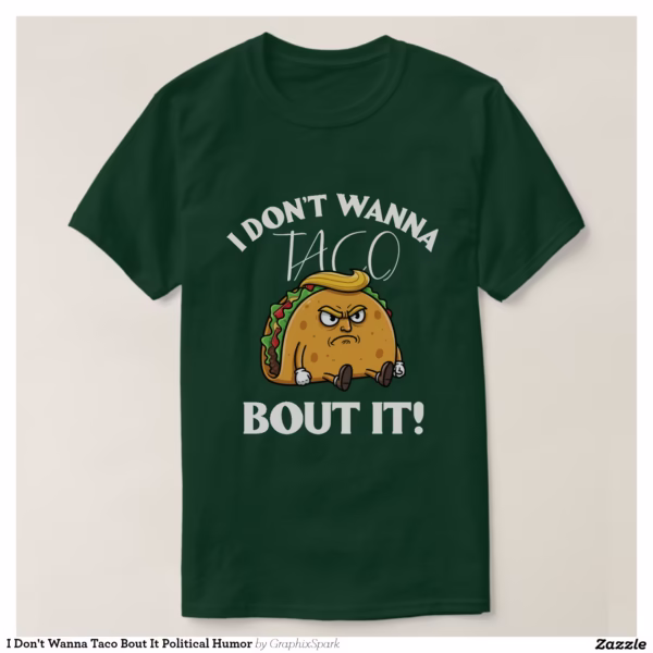 i_dont_wanna_taco_bout_it_political_humor_t_shirt-r02b40dae729e40a4a6011fc51dc35be3_jgnxl_1500.jpg