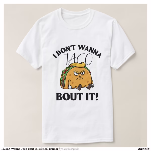 i_dont_wanna_taco_bout_it_political_humor_t_shirt-r96600b1c7b2442519a88a5a7e3af44ff_jgoo9_1500.jpg